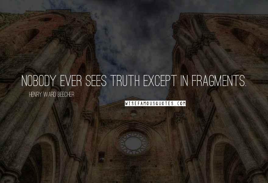 Henry Ward Beecher Quotes: Nobody ever sees truth except in fragments.