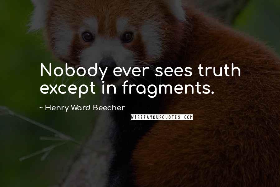 Henry Ward Beecher Quotes: Nobody ever sees truth except in fragments.