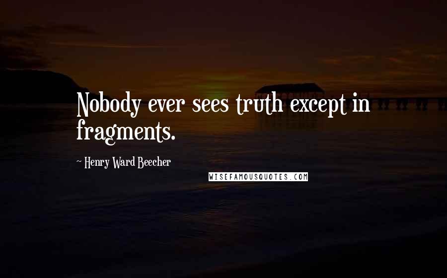 Henry Ward Beecher Quotes: Nobody ever sees truth except in fragments.