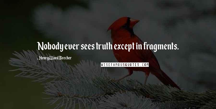 Henry Ward Beecher Quotes: Nobody ever sees truth except in fragments.