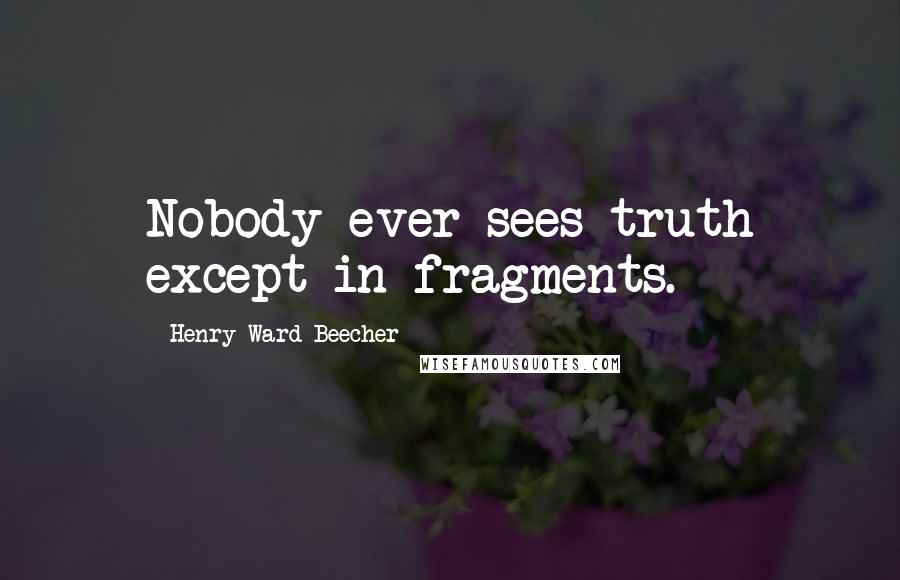 Henry Ward Beecher Quotes: Nobody ever sees truth except in fragments.