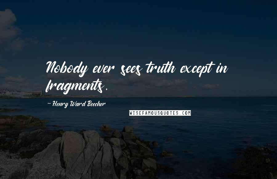 Henry Ward Beecher Quotes: Nobody ever sees truth except in fragments.