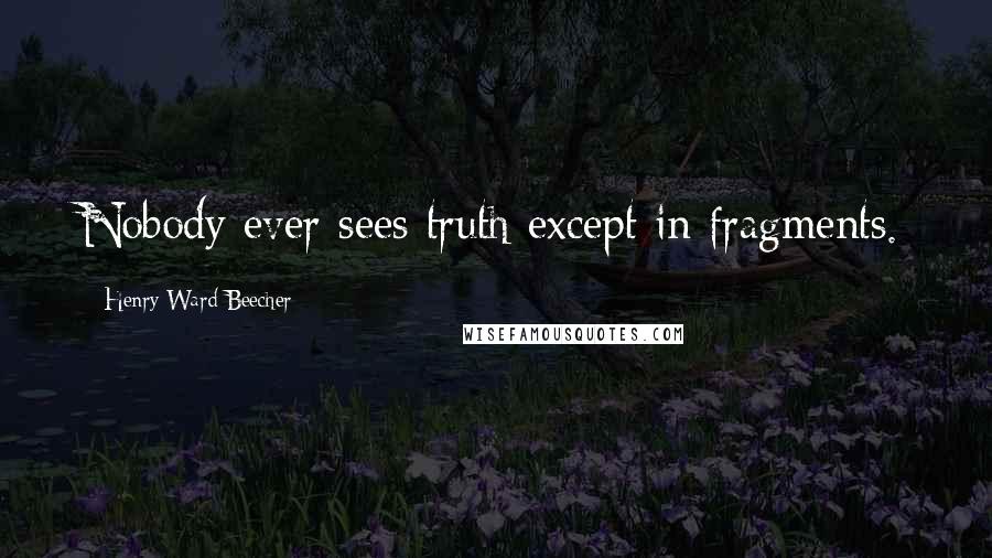 Henry Ward Beecher Quotes: Nobody ever sees truth except in fragments.