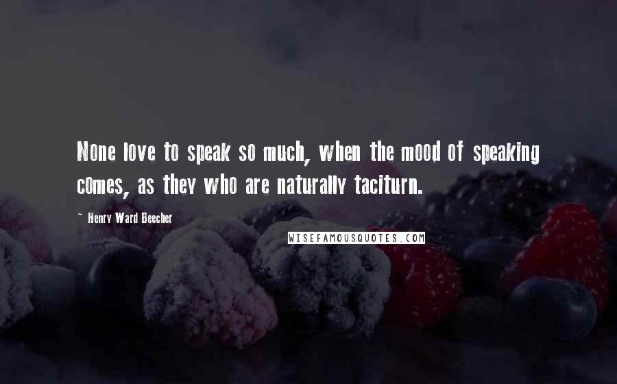 Henry Ward Beecher Quotes: None love to speak so much, when the mood of speaking comes, as they who are naturally taciturn.