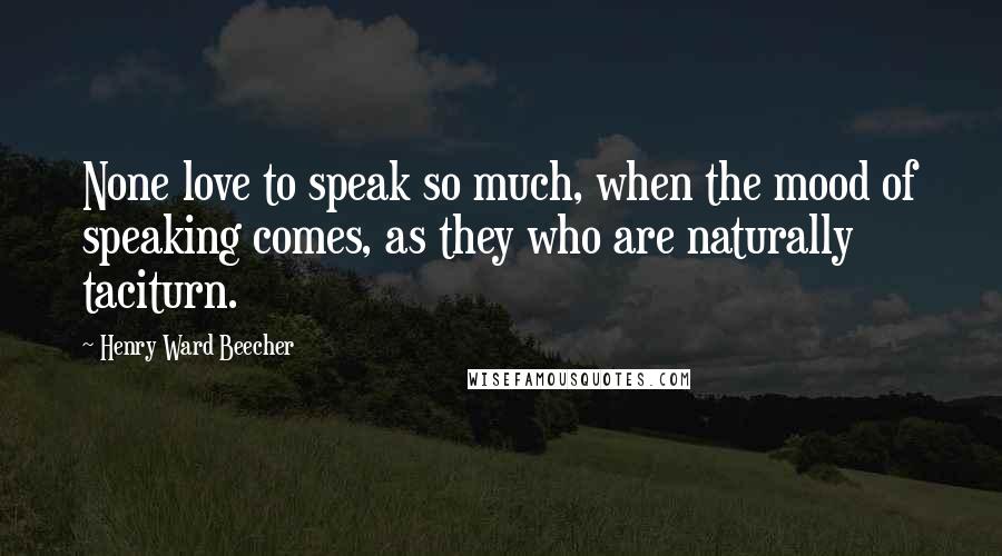 Henry Ward Beecher Quotes: None love to speak so much, when the mood of speaking comes, as they who are naturally taciturn.