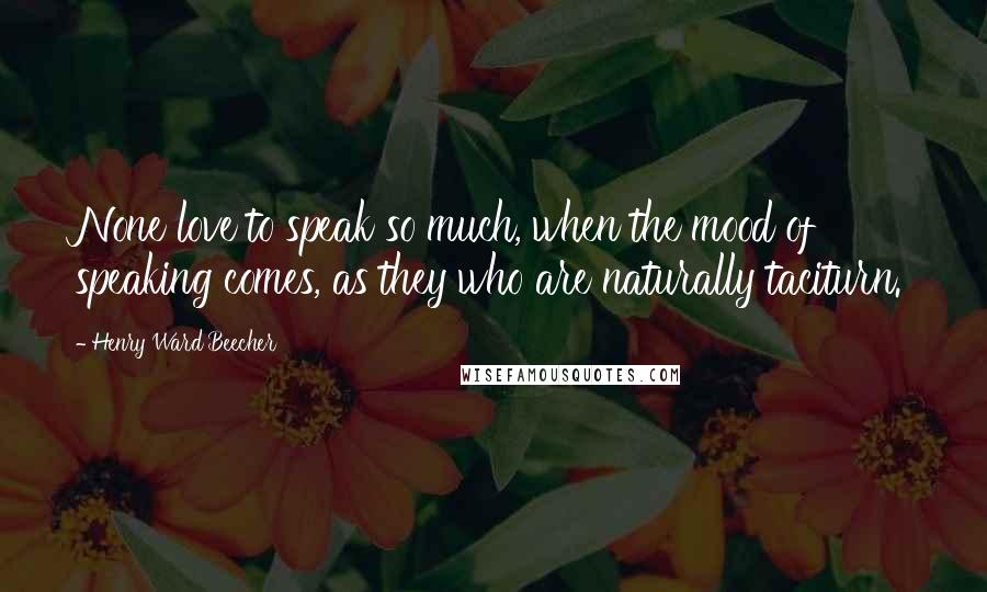 Henry Ward Beecher Quotes: None love to speak so much, when the mood of speaking comes, as they who are naturally taciturn.