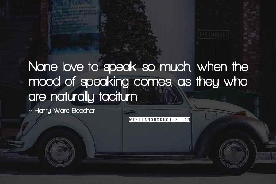 Henry Ward Beecher Quotes: None love to speak so much, when the mood of speaking comes, as they who are naturally taciturn.