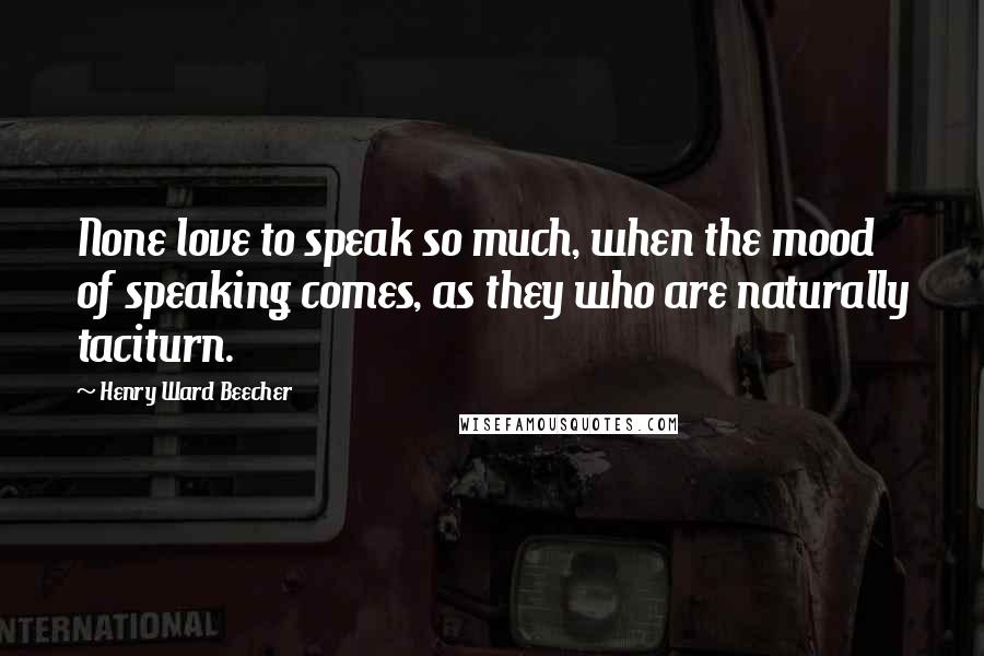 Henry Ward Beecher Quotes: None love to speak so much, when the mood of speaking comes, as they who are naturally taciturn.