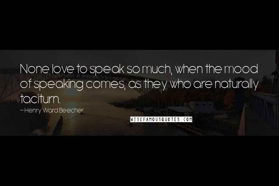 Henry Ward Beecher Quotes: None love to speak so much, when the mood of speaking comes, as they who are naturally taciturn.