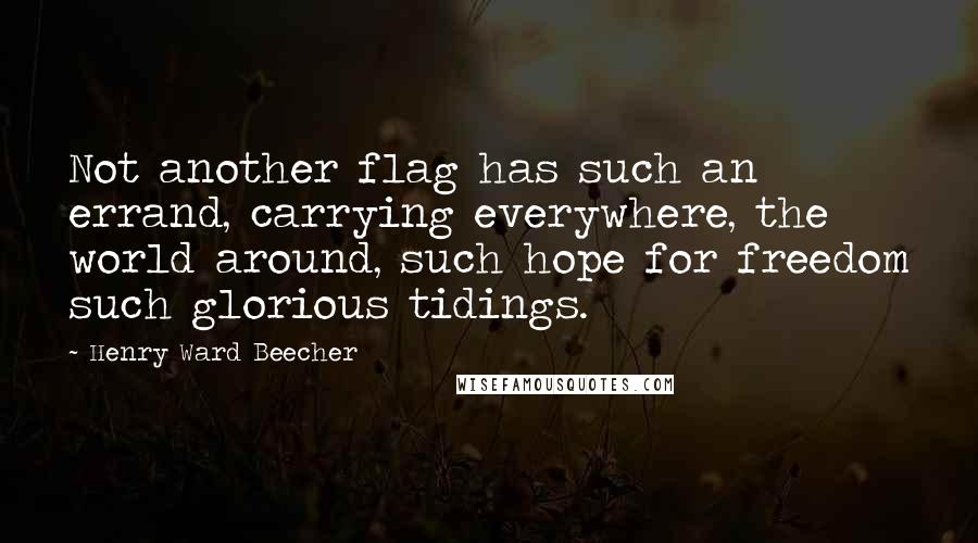 Henry Ward Beecher Quotes: Not another flag has such an errand, carrying everywhere, the world around, such hope for freedom such glorious tidings.