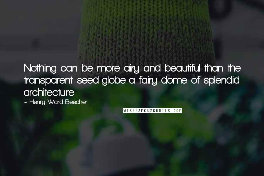 Henry Ward Beecher Quotes: Nothing can be more airy and beautiful than the transparent seed-globe-a fairy dome of splendid architecture.