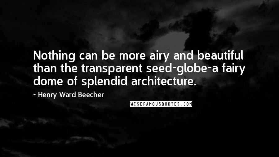 Henry Ward Beecher Quotes: Nothing can be more airy and beautiful than the transparent seed-globe-a fairy dome of splendid architecture.