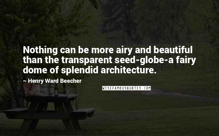 Henry Ward Beecher Quotes: Nothing can be more airy and beautiful than the transparent seed-globe-a fairy dome of splendid architecture.