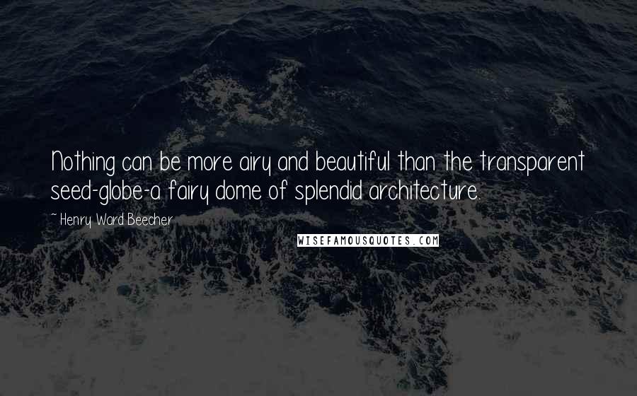 Henry Ward Beecher Quotes: Nothing can be more airy and beautiful than the transparent seed-globe-a fairy dome of splendid architecture.