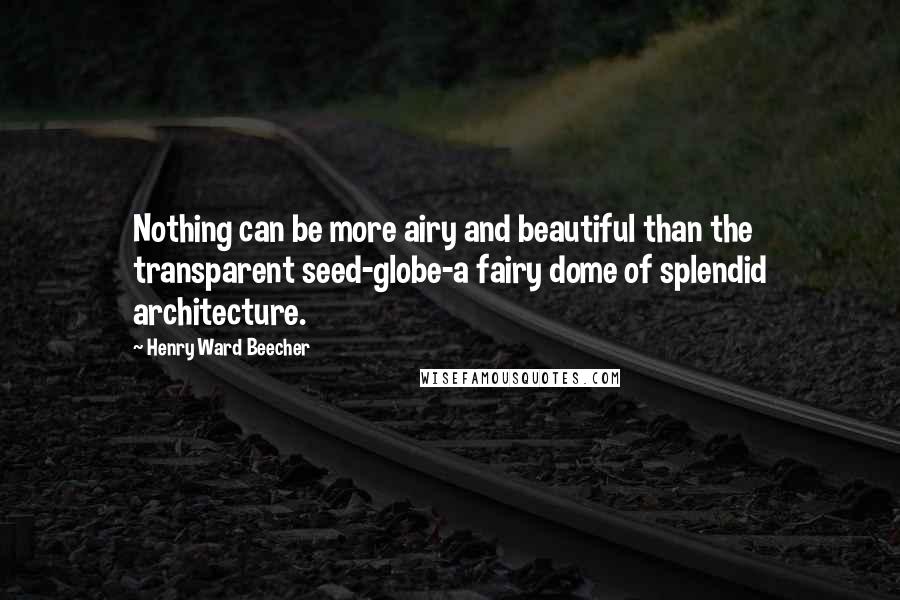 Henry Ward Beecher Quotes: Nothing can be more airy and beautiful than the transparent seed-globe-a fairy dome of splendid architecture.