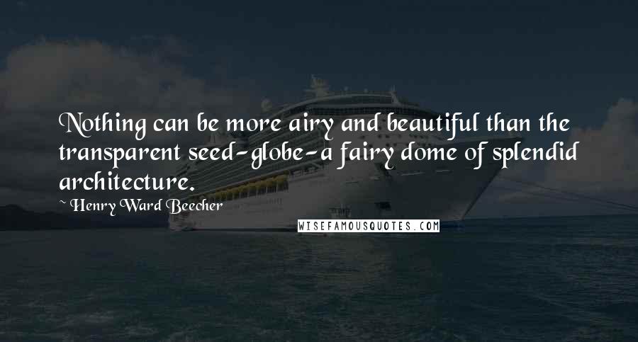 Henry Ward Beecher Quotes: Nothing can be more airy and beautiful than the transparent seed-globe-a fairy dome of splendid architecture.