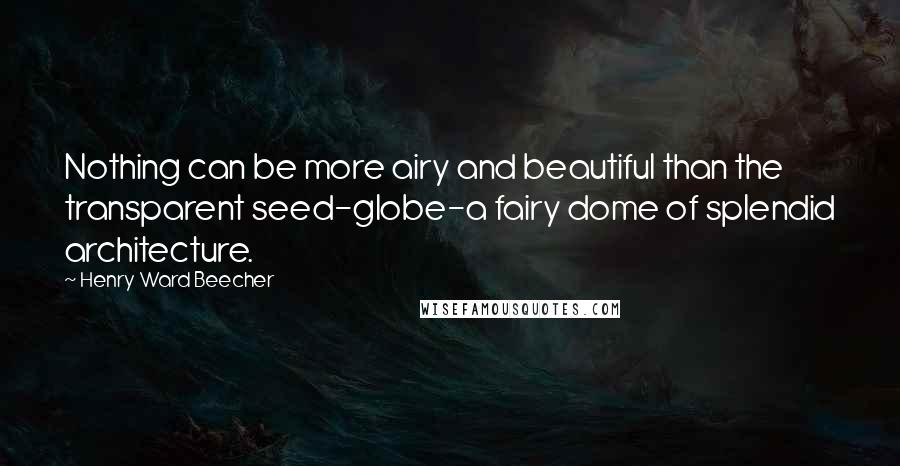 Henry Ward Beecher Quotes: Nothing can be more airy and beautiful than the transparent seed-globe-a fairy dome of splendid architecture.