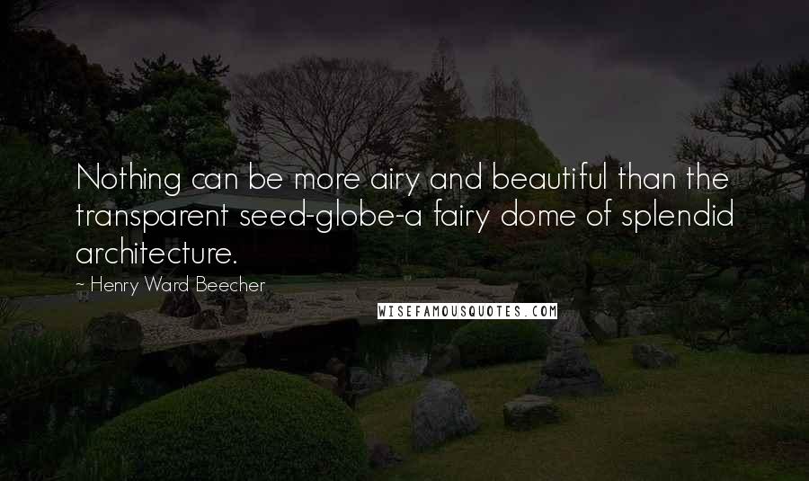 Henry Ward Beecher Quotes: Nothing can be more airy and beautiful than the transparent seed-globe-a fairy dome of splendid architecture.