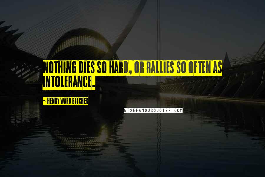Henry Ward Beecher Quotes: Nothing dies so hard, or rallies so often as intolerance.