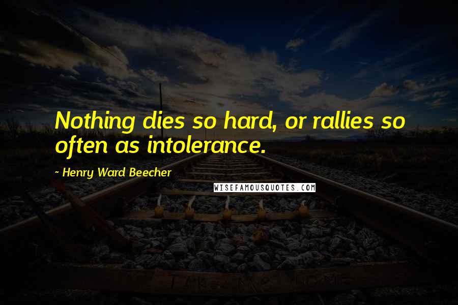 Henry Ward Beecher Quotes: Nothing dies so hard, or rallies so often as intolerance.