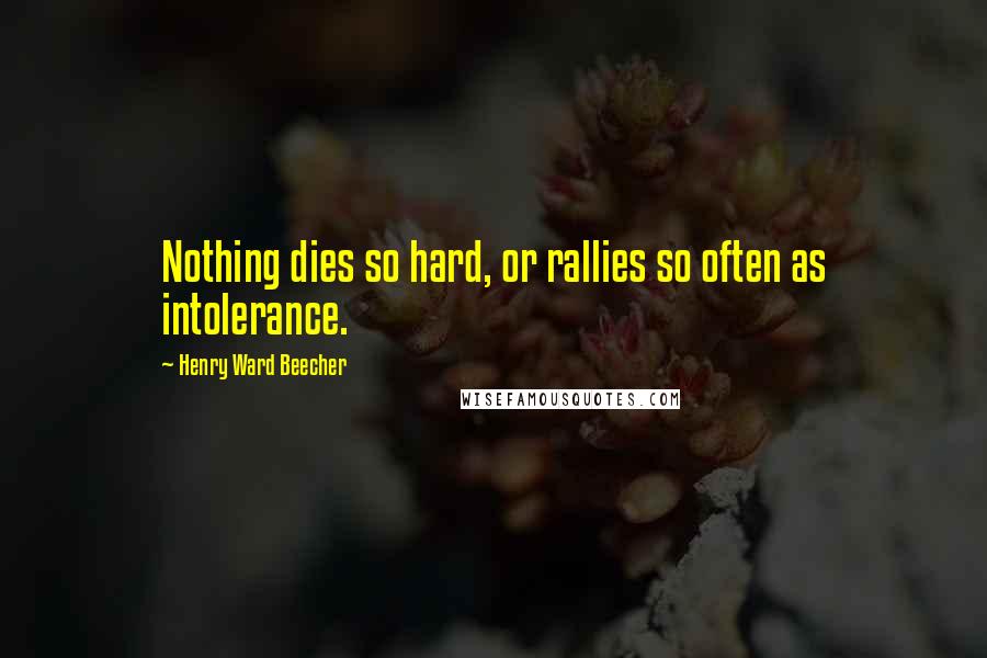 Henry Ward Beecher Quotes: Nothing dies so hard, or rallies so often as intolerance.