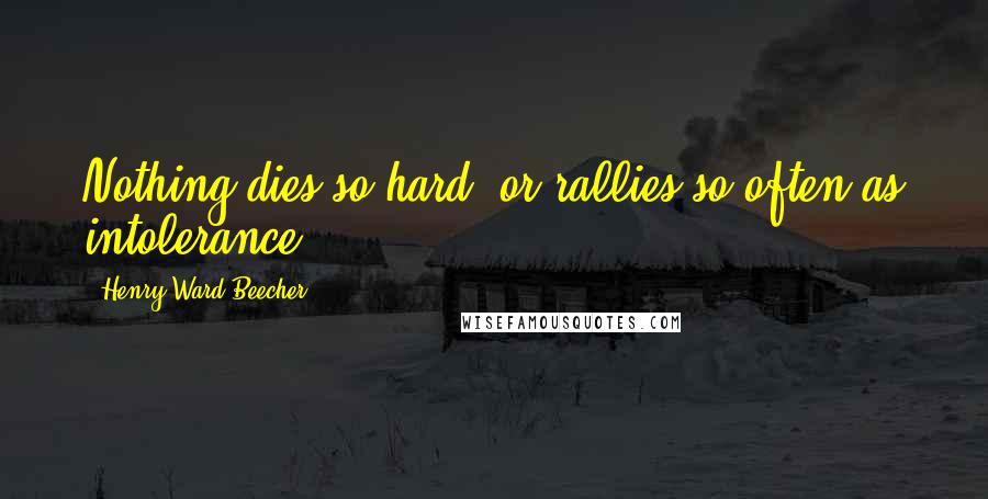 Henry Ward Beecher Quotes: Nothing dies so hard, or rallies so often as intolerance.