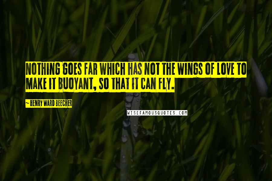 Henry Ward Beecher Quotes: Nothing goes far which has not the wings of love to make it buoyant, so that it can fly.