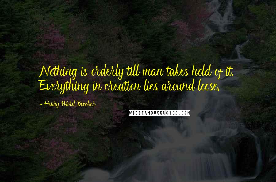 Henry Ward Beecher Quotes: Nothing is orderly till man takes hold of it. Everything in creation lies around loose.