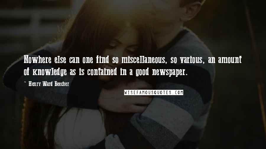 Henry Ward Beecher Quotes: Nowhere else can one find so miscellaneous, so various, an amount of knowledge as is contained in a good newspaper.