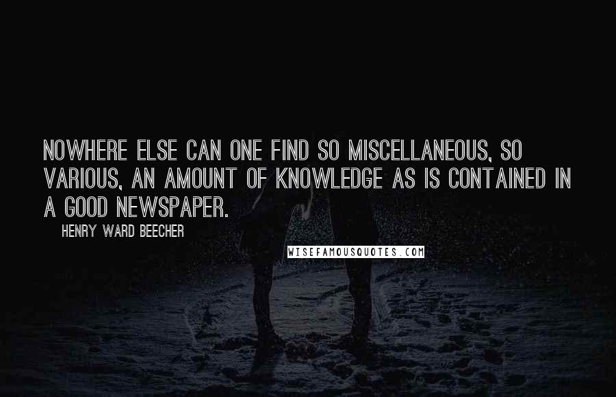 Henry Ward Beecher Quotes: Nowhere else can one find so miscellaneous, so various, an amount of knowledge as is contained in a good newspaper.