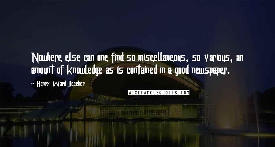 Henry Ward Beecher Quotes: Nowhere else can one find so miscellaneous, so various, an amount of knowledge as is contained in a good newspaper.