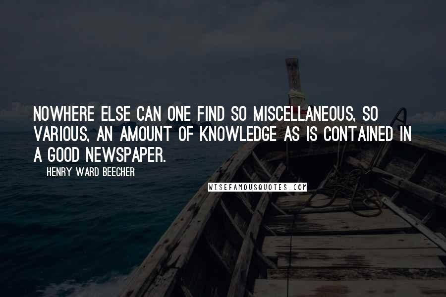 Henry Ward Beecher Quotes: Nowhere else can one find so miscellaneous, so various, an amount of knowledge as is contained in a good newspaper.