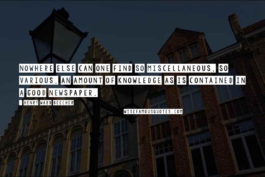 Henry Ward Beecher Quotes: Nowhere else can one find so miscellaneous, so various, an amount of knowledge as is contained in a good newspaper.