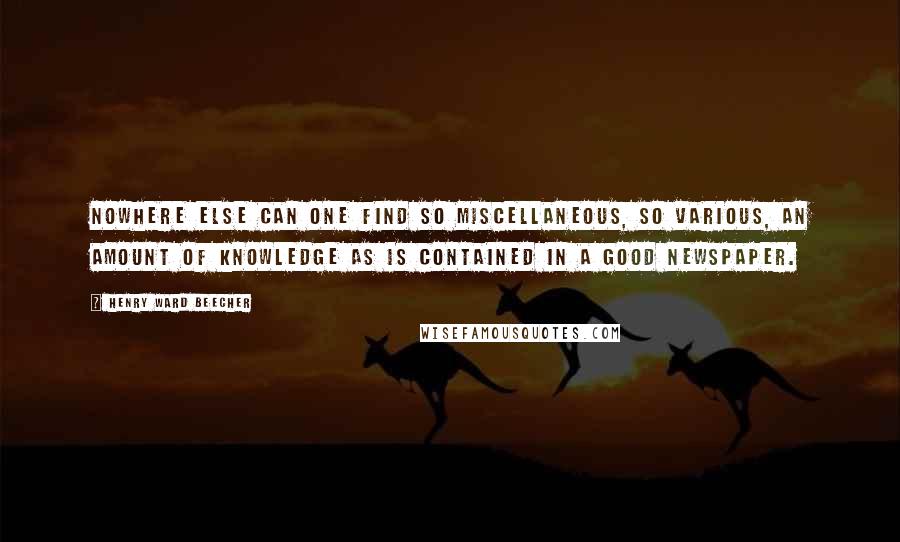 Henry Ward Beecher Quotes: Nowhere else can one find so miscellaneous, so various, an amount of knowledge as is contained in a good newspaper.