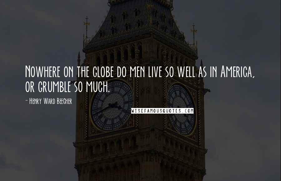 Henry Ward Beecher Quotes: Nowhere on the globe do men live so well as in America, or grumble so much.