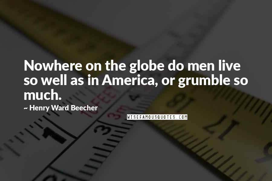 Henry Ward Beecher Quotes: Nowhere on the globe do men live so well as in America, or grumble so much.