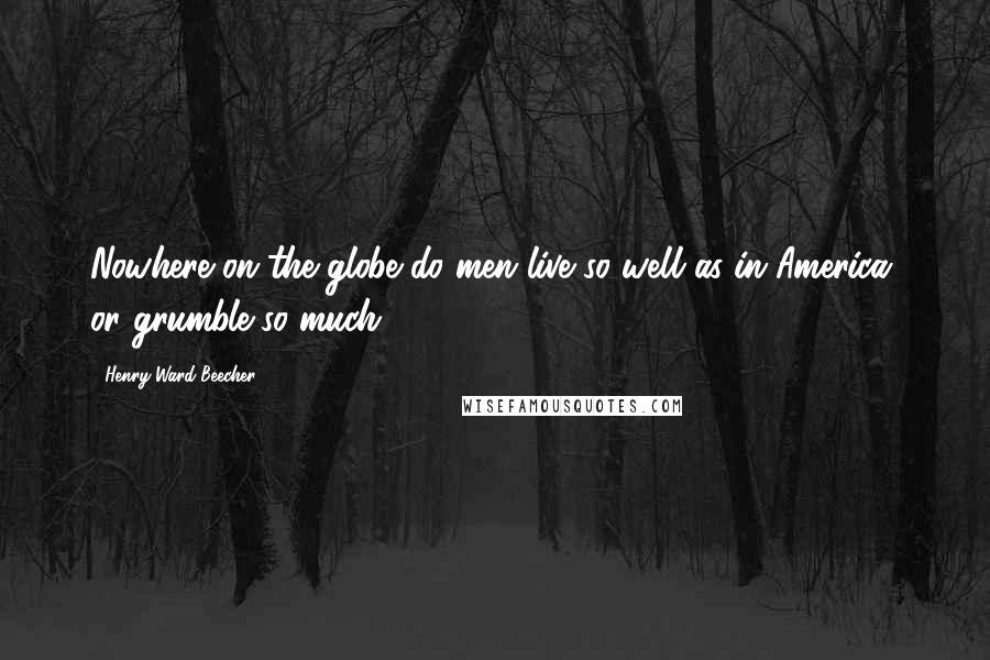 Henry Ward Beecher Quotes: Nowhere on the globe do men live so well as in America, or grumble so much.