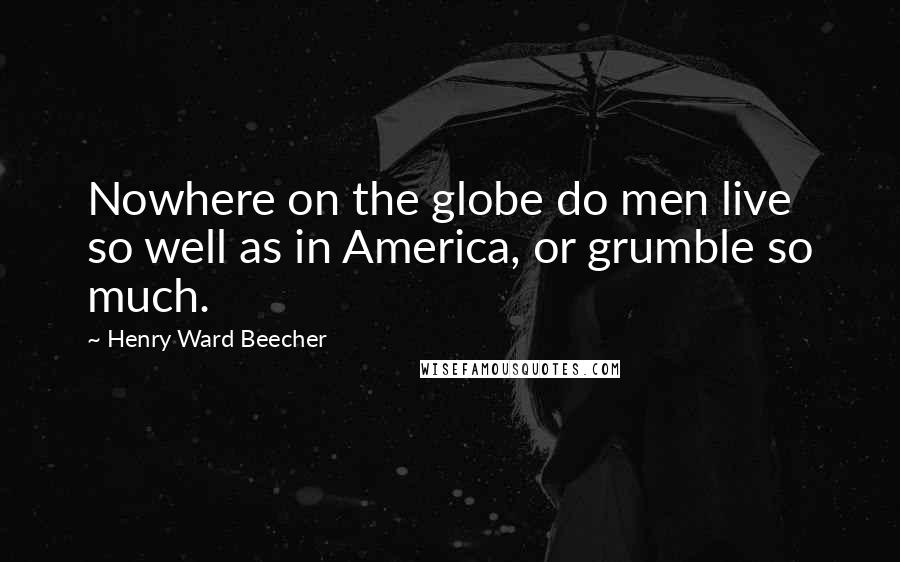 Henry Ward Beecher Quotes: Nowhere on the globe do men live so well as in America, or grumble so much.