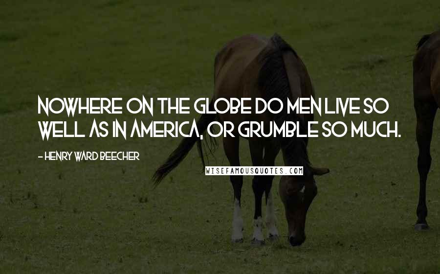 Henry Ward Beecher Quotes: Nowhere on the globe do men live so well as in America, or grumble so much.