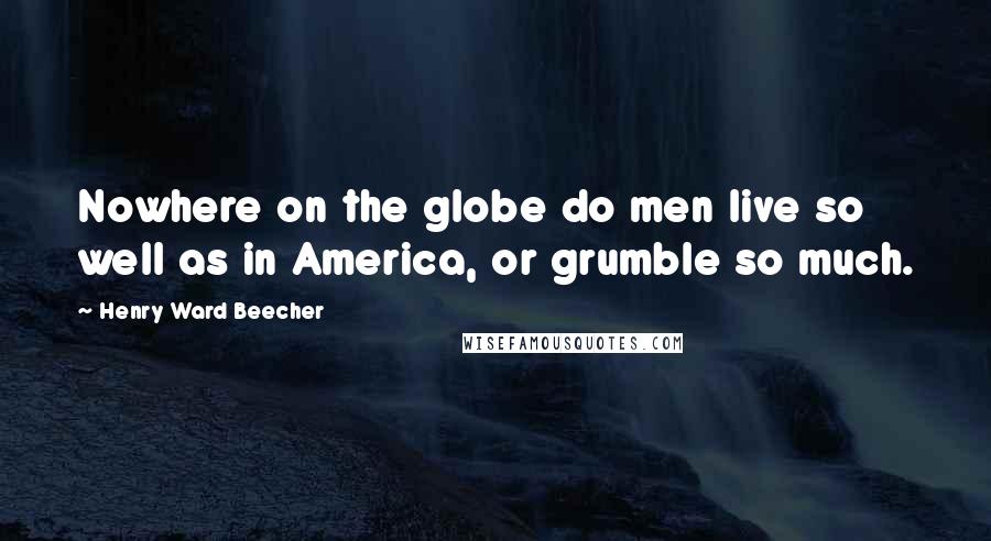 Henry Ward Beecher Quotes: Nowhere on the globe do men live so well as in America, or grumble so much.