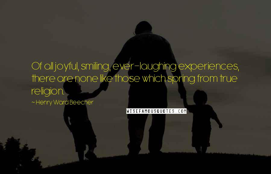 Henry Ward Beecher Quotes: Of all joyful, smiling, ever-laughing experiences, there are none like those which spring from true religion.