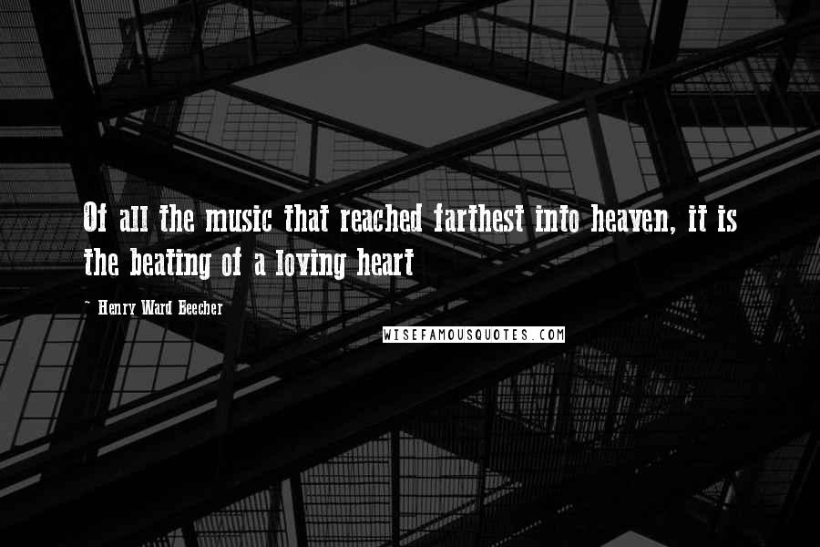 Henry Ward Beecher Quotes: Of all the music that reached farthest into heaven, it is the beating of a loving heart