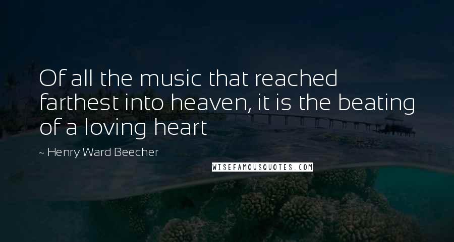 Henry Ward Beecher Quotes: Of all the music that reached farthest into heaven, it is the beating of a loving heart