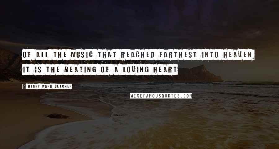 Henry Ward Beecher Quotes: Of all the music that reached farthest into heaven, it is the beating of a loving heart