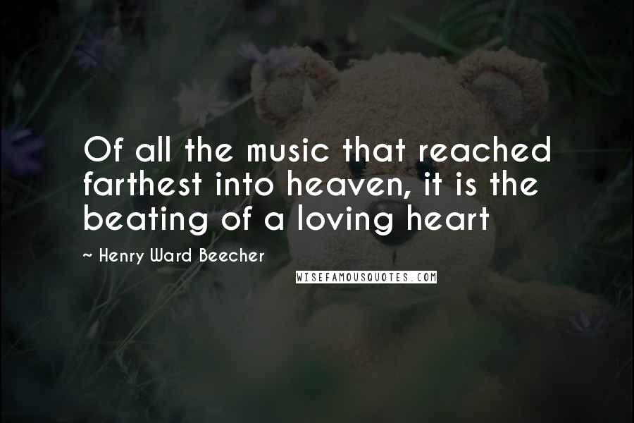 Henry Ward Beecher Quotes: Of all the music that reached farthest into heaven, it is the beating of a loving heart