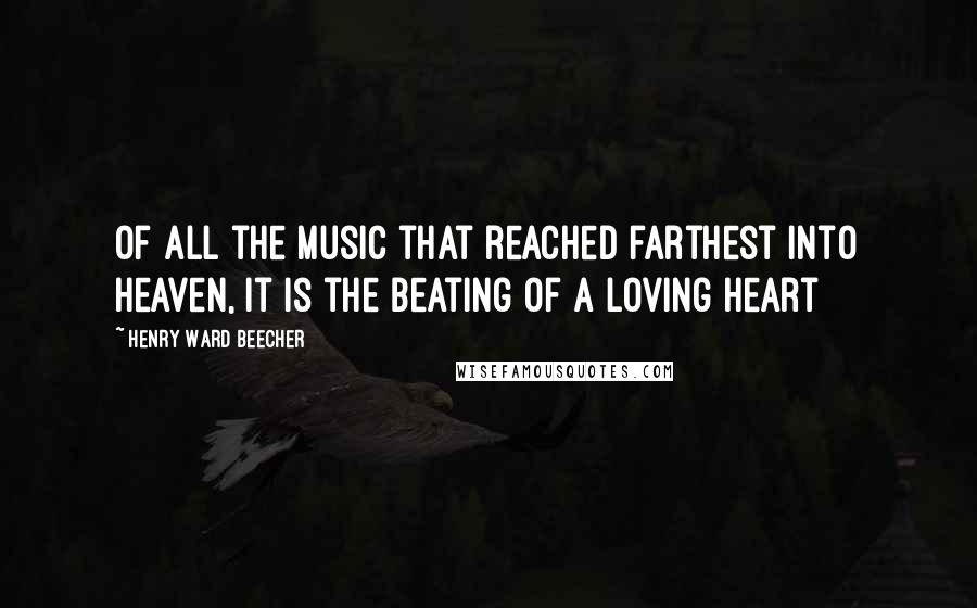 Henry Ward Beecher Quotes: Of all the music that reached farthest into heaven, it is the beating of a loving heart