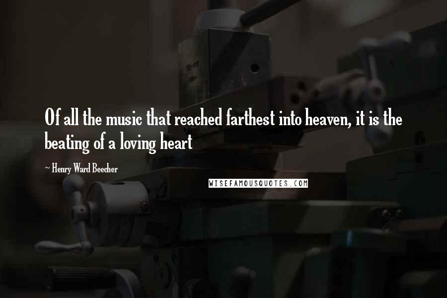 Henry Ward Beecher Quotes: Of all the music that reached farthest into heaven, it is the beating of a loving heart