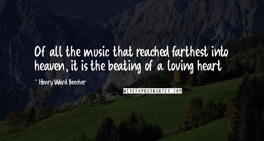 Henry Ward Beecher Quotes: Of all the music that reached farthest into heaven, it is the beating of a loving heart