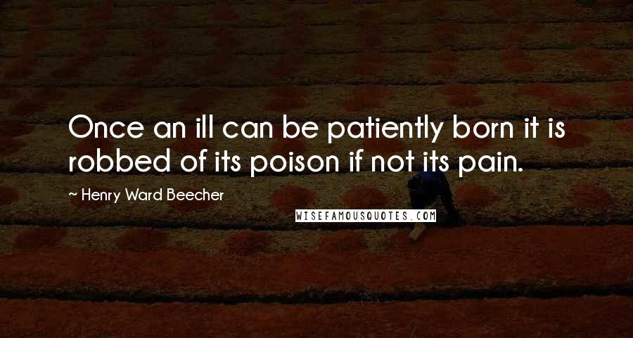 Henry Ward Beecher Quotes: Once an ill can be patiently born it is robbed of its poison if not its pain.