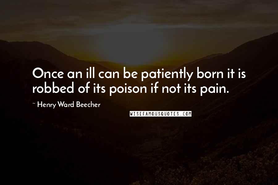 Henry Ward Beecher Quotes: Once an ill can be patiently born it is robbed of its poison if not its pain.